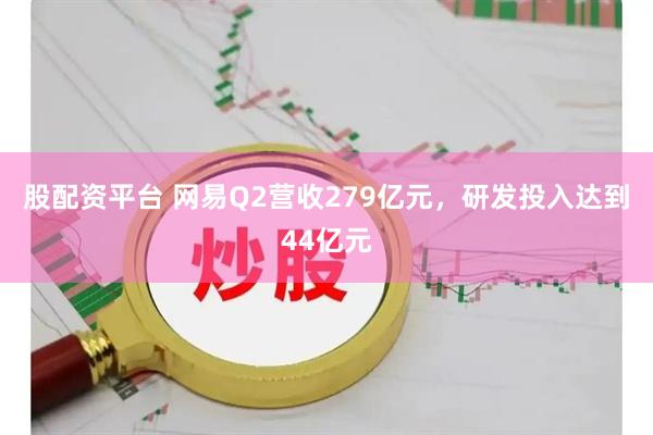 股配资平台 网易Q2营收279亿元，研发投入达到44亿元