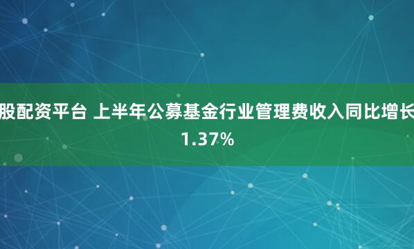 股配资平台 上半年公募基金行业管理费收入同比增长1.37%