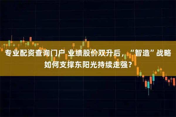 专业配资查询门户 业绩股价双升后，“智造”战略如何支撑东阳光持续走强？