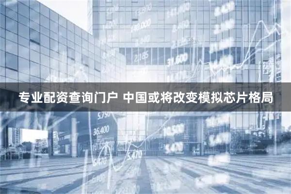 专业配资查询门户 中国或将改变模拟芯片格局