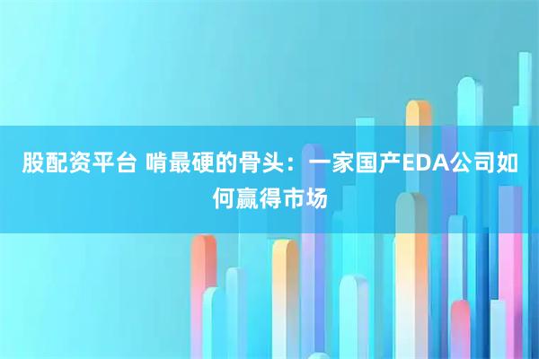 股配资平台 啃最硬的骨头：一家国产EDA公司如何赢得市场