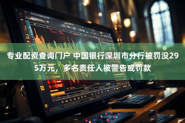 专业配资查询门户 中国银行深圳市分行被罚没295万元，多名责任人被警告或罚款
