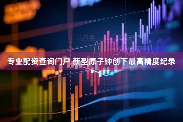 专业配资查询门户 新型原子钟创下最高精度纪录