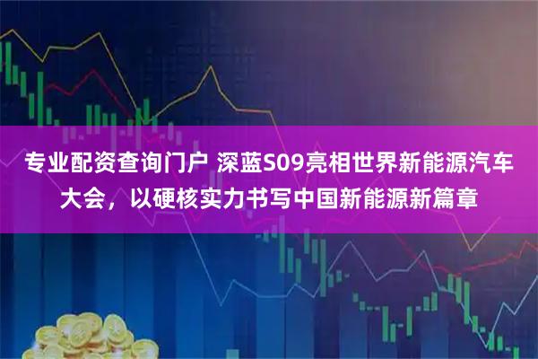 专业配资查询门户 深蓝S09亮相世界新能源汽车大会，以硬核实力书写中国新能源新篇章