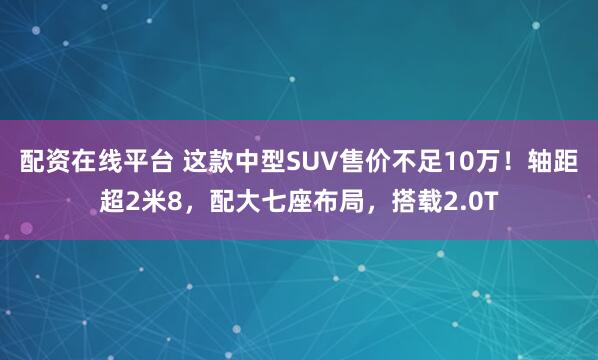配资在线平台 这款中型SUV售价不足10万！轴距超2米8，配大七座布局，搭载2.0T