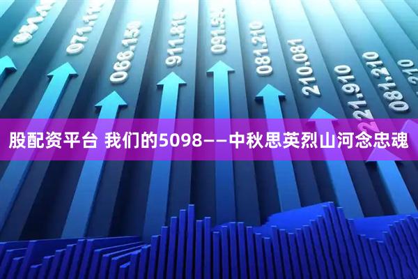 股配资平台 我们的5098——中秋思英烈山河念忠魂