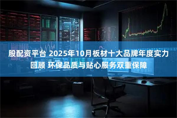 股配资平台 2025年10月板材十大品牌年度实力回顾 环保品质与贴心服务双重保障