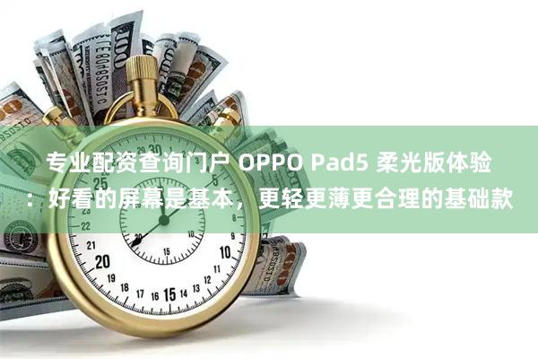 专业配资查询门户 OPPO Pad5 柔光版体验：好看的屏幕是基本，更轻更薄更合理的基础款