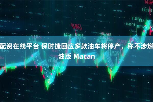 配资在线平台 保时捷回应多款油车将停产，称不涉燃油版 Macan