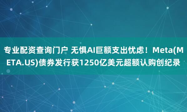 专业配资查询门户 无惧AI巨额支出忧虑！Meta(META.US)债券发行获1250亿美元超额认购创纪录