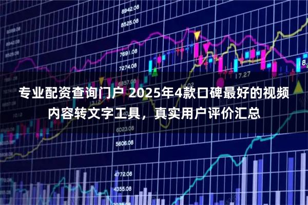 专业配资查询门户 2025年4款口碑最好的视频内容转文字工具，真实用户评价汇总