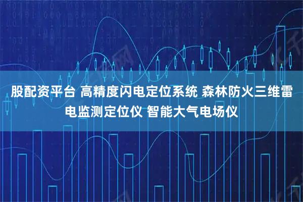 股配资平台 高精度闪电定位系统 森林防火三维雷电监测定位仪 智能大气电场仪