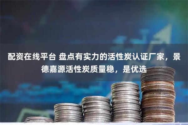 配资在线平台 盘点有实力的活性炭认证厂家，景德嘉源活性炭质量稳，是优选