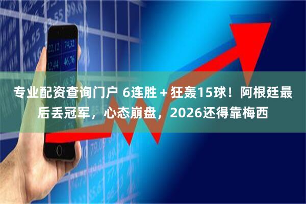 专业配资查询门户 6连胜＋狂轰15球！阿根廷最后丢冠军，心态崩盘，2026还得靠梅西