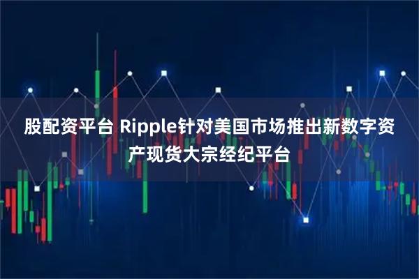股配资平台 Ripple针对美国市场推出新数字资产现货大宗经纪平台
