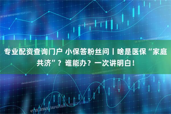 专业配资查询门户 小保答粉丝问丨啥是医保“家庭共济”？谁能办？一次讲明白！