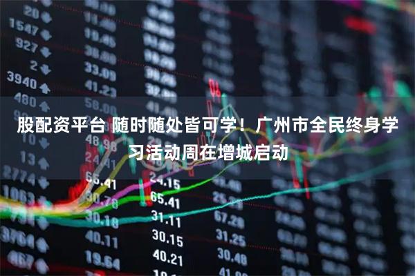 股配资平台 随时随处皆可学！广州市全民终身学习活动周在增城启动