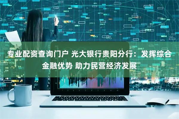 专业配资查询门户 光大银行贵阳分行：发挥综合金融优势 助力民营经济发展