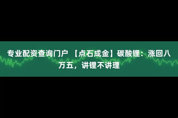 专业配资查询门户 【点石成金】碳酸锂：涨回八万五，讲锂不讲理
