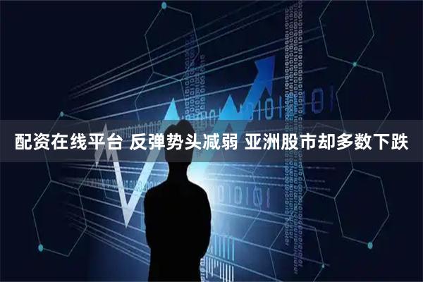 配资在线平台 反弹势头减弱 亚洲股市却多数下跌