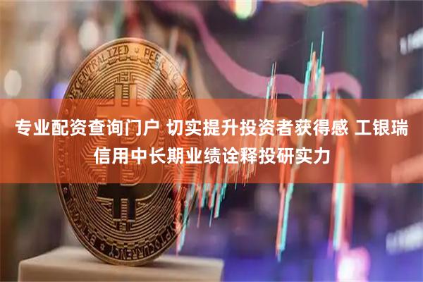专业配资查询门户 切实提升投资者获得感 工银瑞信用中长期业绩诠释投研实力