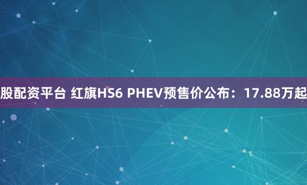 股配资平台 红旗HS6 PHEV预售价公布：17.88万起