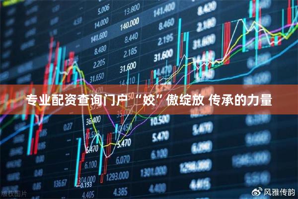 专业配资查询门户 “姣”傲绽放 传承的力量