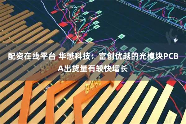 配资在线平台 华懋科技：富创优越的光模块PCBA出货量有较快增长