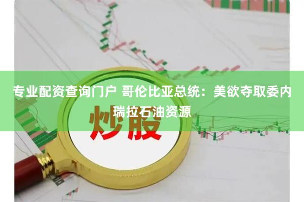 专业配资查询门户 哥伦比亚总统：美欲夺取委内瑞拉石油资源