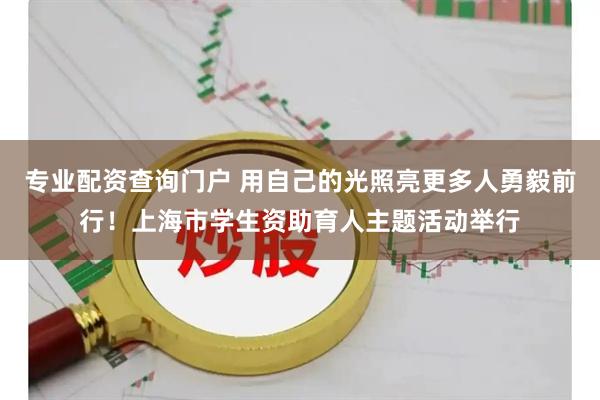 专业配资查询门户 用自己的光照亮更多人勇毅前行！上海市学生资助育人主题活动举行