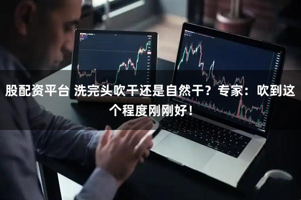 股配资平台 洗完头吹干还是自然干？专家：吹到这个程度刚刚好！