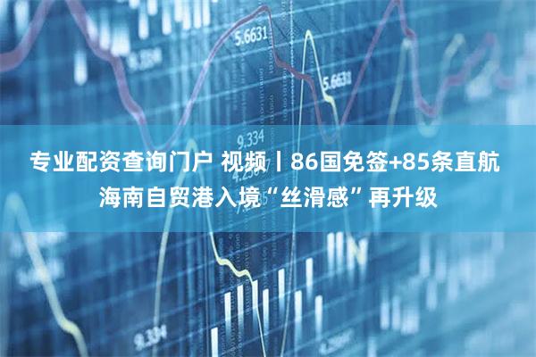 专业配资查询门户 视频丨86国免签+85条直航 海南自贸港入境“丝滑感”再升级