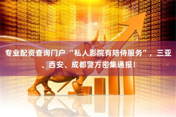 专业配资查询门户 “私人影院有陪侍服务”，三亚、西安、成都警方密集通报！