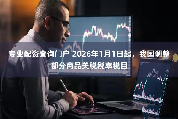 专业配资查询门户 2026年1月1日起，我国调整部分商品关税税率税目