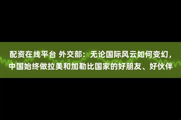配资在线平台 外交部：无论国际风云如何变幻，中国始终做拉美和加勒比国家的好朋友、好伙伴