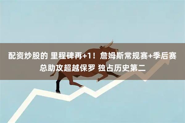 配资炒股的 里程碑再+1！詹姆斯常规赛+季后赛总助攻超越保罗 独占历史第二