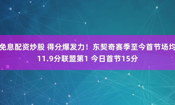 免息配资炒股 得分爆发力！东契奇赛季至今首节场均11.9分联盟第1 今日首节15分