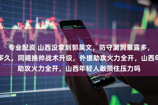 专业配资 山西没拿到郭昊文，防守漏洞暴露多，一老将撑场面能撑多久，同曦换帅战术升级，外援助攻火力全开，山西年轻人敢顶住压力吗