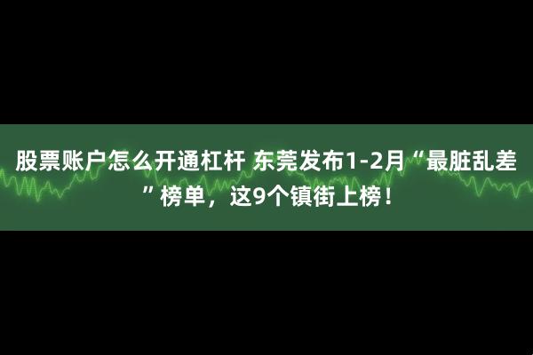 股票账户怎么开通杠杆 东莞发布1-2月“最脏乱差”榜单，这9个镇街上榜！