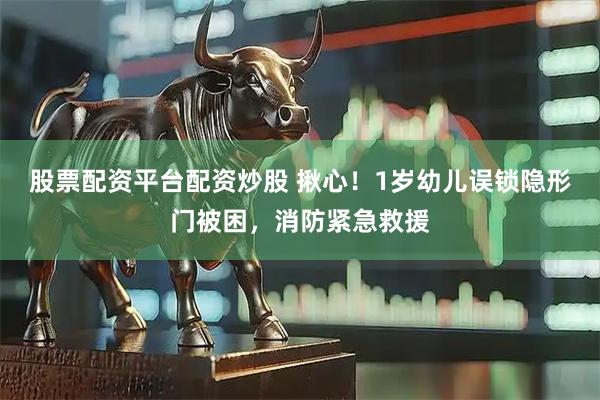 股票配资平台配资炒股 揪心！1岁幼儿误锁隐形门被困，消防紧急救援