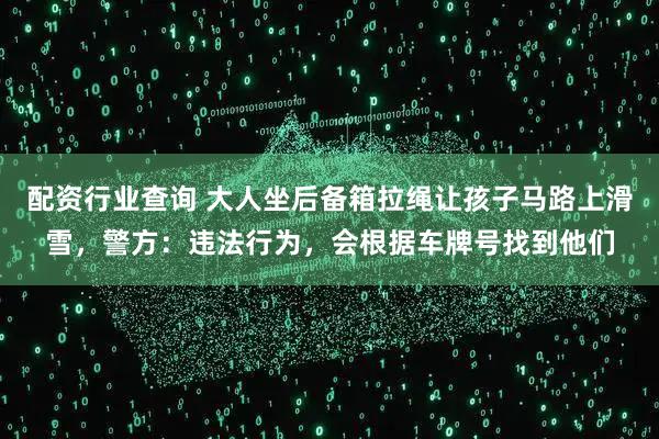 配资行业查询 大人坐后备箱拉绳让孩子马路上滑雪，警方：违法行为，会根据车牌号找到他们