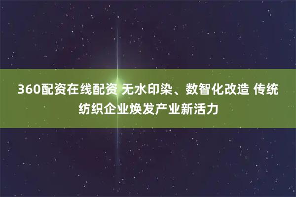 360配资在线配资 无水印染、数智化改造 传统纺织企业焕发产业新活力