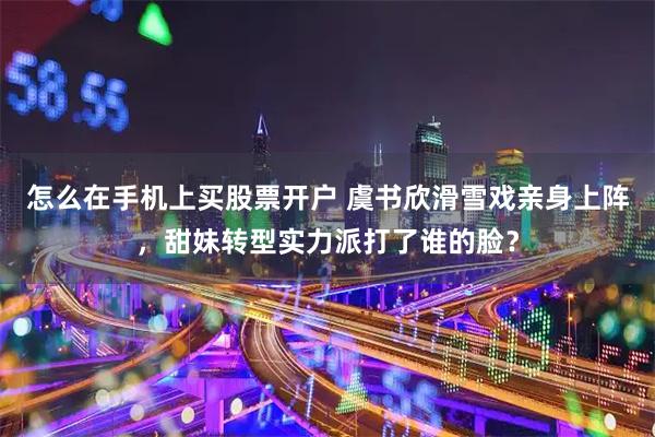 怎么在手机上买股票开户 虞书欣滑雪戏亲身上阵，甜妹转型实力派打了谁的脸？