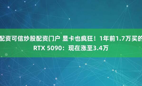 配资可信炒股配资门户 显卡也疯狂！1年前1.7万买的RTX 5090：现在涨至3.4万