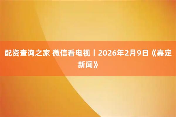配资查询之家 微信看电视丨2026年2月9日《嘉定新闻》
