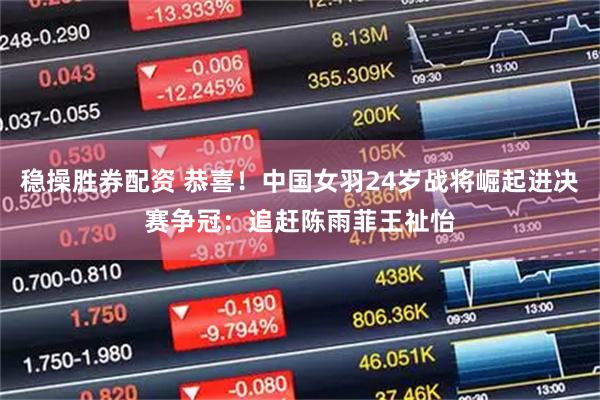 稳操胜券配资 恭喜！中国女羽24岁战将崛起进决赛争冠：追赶陈雨菲王祉怡
