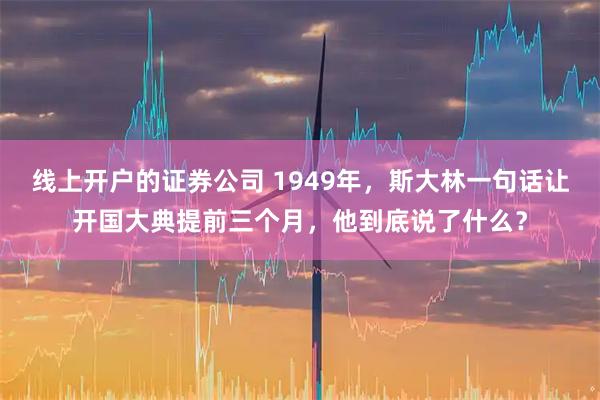 线上开户的证券公司 1949年，斯大林一句话让开国大典提前三个月，他到底说了什么？