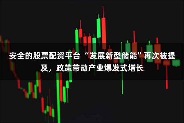 安全的股票配资平台 “发展新型储能”再次被提及，政策带动产业爆发式增长