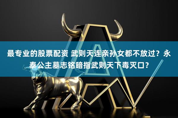 最专业的股票配资 武则天连亲孙女都不放过？永泰公主墓志铭暗指武则天下毒灭口？