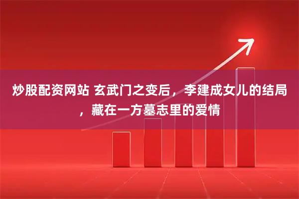 炒股配资网站 玄武门之变后，李建成女儿的结局，藏在一方墓志里的爱情